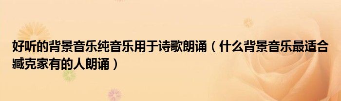 好听的背景音乐纯音乐用于诗歌朗诵(什么背景音乐最适合臧克家有的人朗诵)