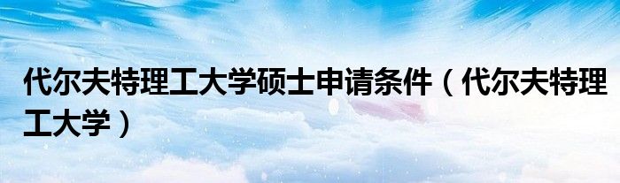 代尔夫特理工大学硕士申请条件(代尔夫特理工大学)