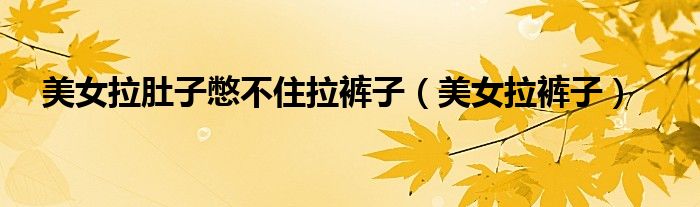 美女拉肚子憋不住拉裤子(美女拉裤子)