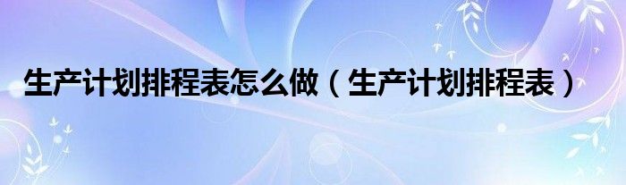 生产计划排程表怎么做(生产计划排程表)