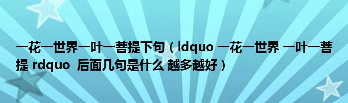 一花一世界一叶一菩提下句(ldquo 一花一世界 一叶一菩提 rdquo 后面几句是什么 越多越好)