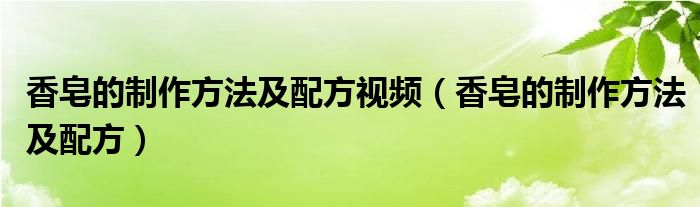 香皂的制作方法及配方视频(香皂的制作方法及配方)