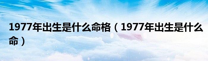 1977年出生是什么命格(1977年出生是什么命)