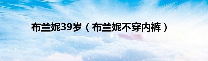 布兰妮39岁(布兰妮不穿内裤)