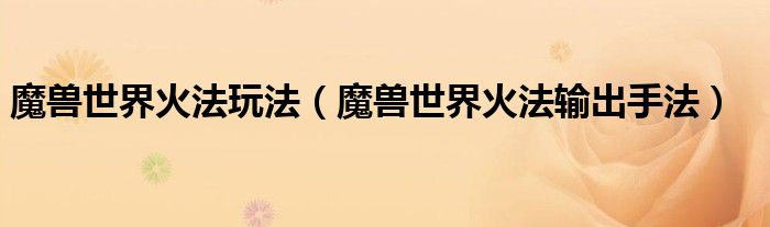 魔兽世界火法玩法(魔兽世界火法输出手法)