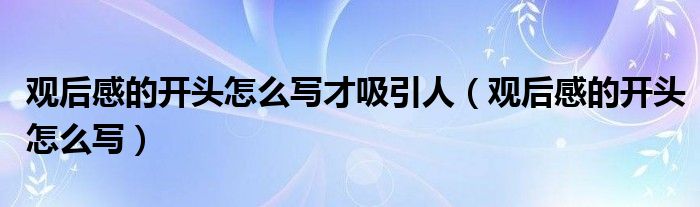 观后感的开头怎么写才吸引人(观后感的开头怎么写)