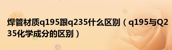 焊管材质q195跟q235什么区别(q195与Q235化学成分的区别)