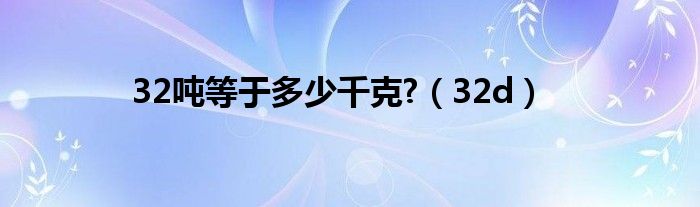 32吨等于多少千克?(32d)