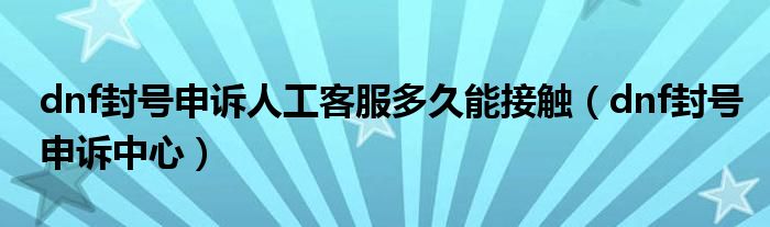 dnf封号申诉人工客服多久能接触(dnf封号申诉中心)