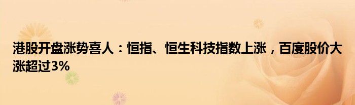 港股开盘涨势喜人:恒指、恒生科技指数上涨,百度股价大涨超过3%