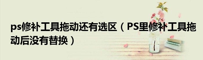 ps修补工具拖动还有选区(PS里修补工具拖动后没有替换)