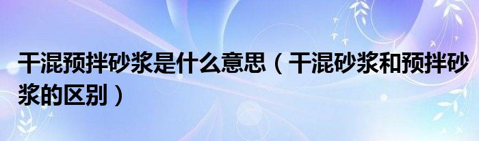 干混预拌砂浆是什么意思(干混砂浆和预拌砂浆的区别)