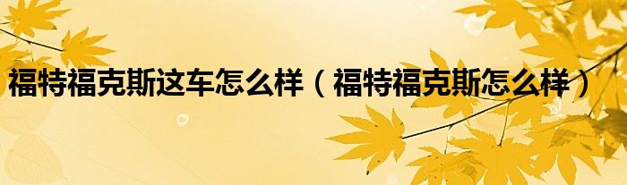 福特福克斯这车怎么样(福特福克斯怎么样)