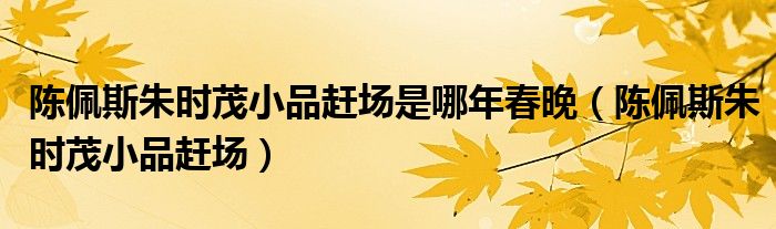陈佩斯朱时茂小品赶场是哪年春晚(陈佩斯朱时茂小品赶场)