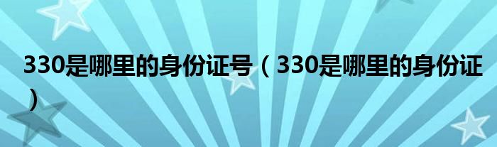 330是哪里的身份证号(330是哪里的身份证)