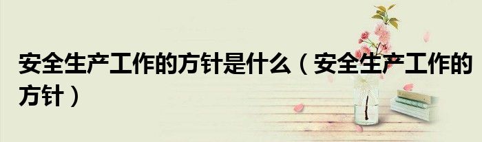 安全生产工作的方针是什么(安全生产工作的方针)