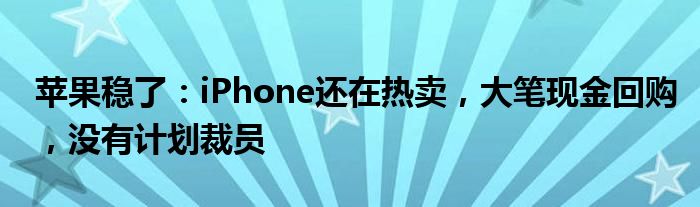 苹果稳了:iPhone还在热卖,大笔现金回购,没有计划裁员