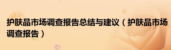 护肤品市场调查报告总结与建议(护肤品市场调查报告)