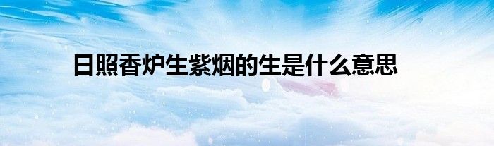 日照香炉生紫烟的生是什么意思