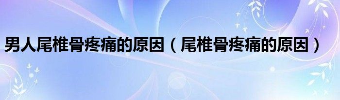 男人尾椎骨疼痛的原因(尾椎骨疼痛的原因)