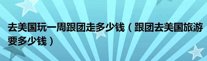 去美国玩一周跟团走多少钱(跟团去美国旅游要多少钱)