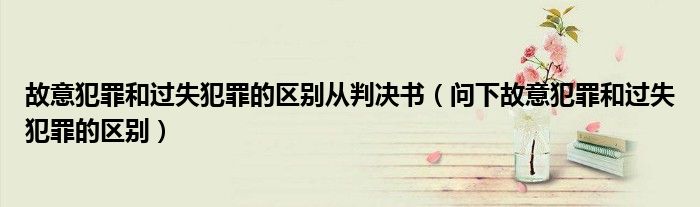 故意犯罪和过失犯罪的区别从判决书(问下故意犯罪和过失犯罪的区别)