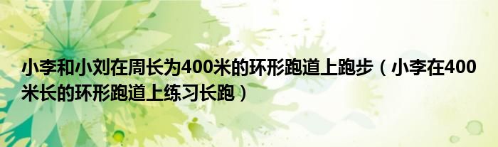 小李和小刘在周长为400米的环形跑道上跑步(小李在400米长的环形跑道上练习长跑)