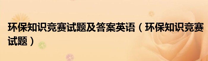 环保知识竞赛试题及答案英语(环保知识竞赛试题)