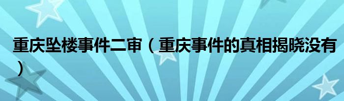 重庆坠楼事件二审(重庆事件的真相揭晓没有)