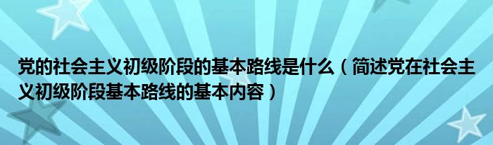 党的社会主义初级阶段的基本路线是什么(简述党在社会主义初级阶段基本路线的基本内容)