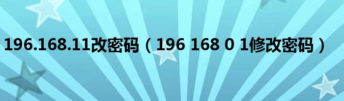 196.168.11改密码(196 168 0 1修改密码)