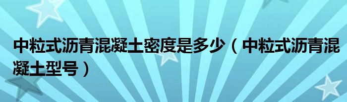 中粒式沥青混凝土密度是多少(中粒式沥青混凝土型号)