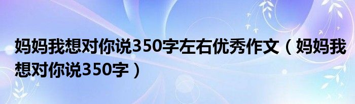 妈妈我想对你说350字左右优秀作文(妈妈我想对你说350字)