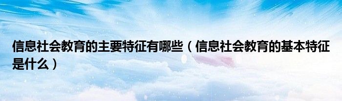 信息社会教育的主要特征有哪些(信息社会教育的基本特征是什么)