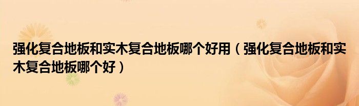 强化复合地板和实木复合地板哪个好用(强化复合地板和实木复合地板哪个好)