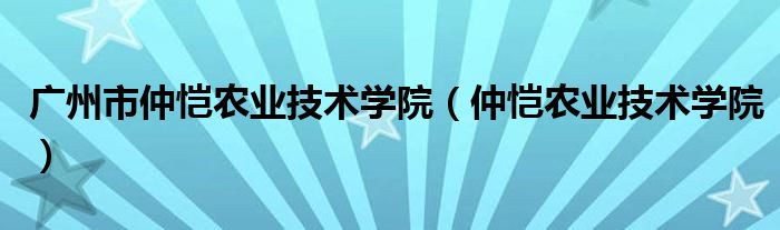广州市仲恺农业技术学院(仲恺农业技术学院)