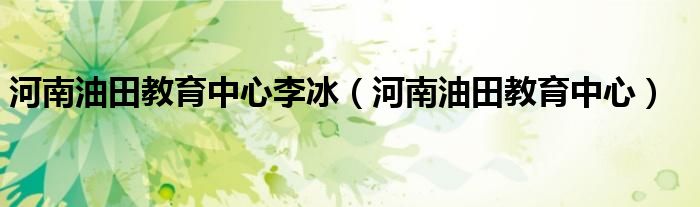 河南油田教育中心李冰(河南油田教育中心)