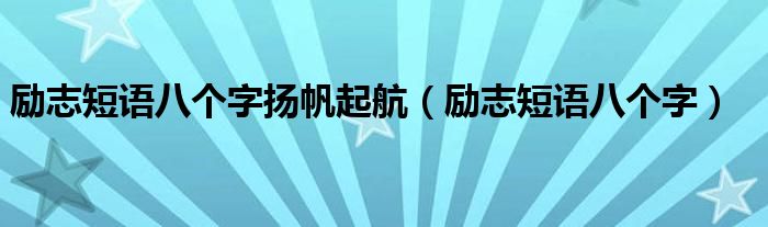 励志短语八个字扬帆起航(励志短语八个字)