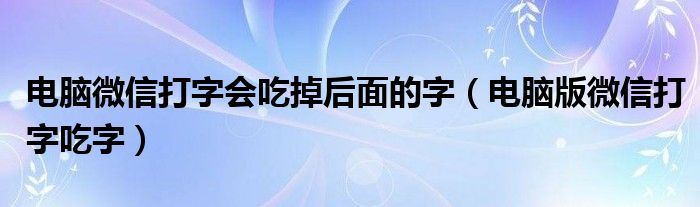 电脑微信打字会吃掉后面的字(电脑版微信打字吃字)
