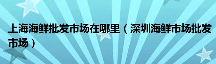 上海海鲜批发市场在哪里(深圳海鲜市场批发市场)