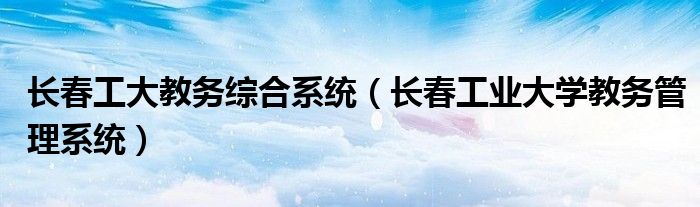 长春工大教务综合系统(长春工业大学教务管理系统)