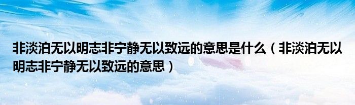 非淡泊无以明志非宁静无以致远的意思是什么(非淡泊无以明志非宁静无以致远的意思)