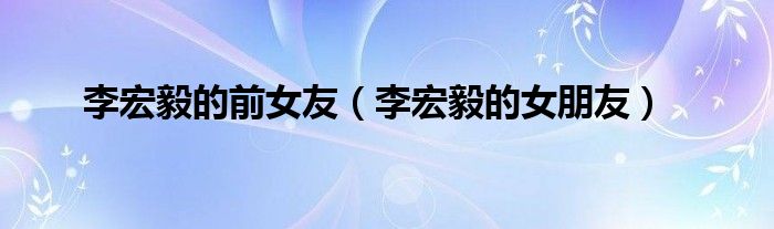 李宏毅的前女友(李宏毅的女朋友)