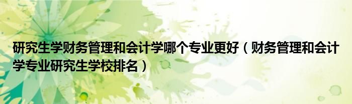 研究生学财务管理和会计学哪个专业更好(财务管理和会计学专业研究生学校排名)