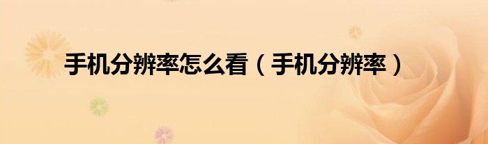 手机分辨率怎么看(手机分辨率)