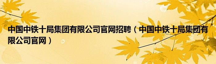 中国中铁十局集团有限公司官网招聘(中国中铁十局集团有限公司官网)