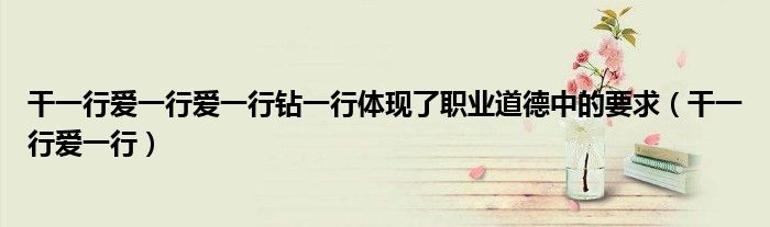 干一行爱一行爱一行钻一行体现了职业道德中的要求(干一行爱一行)