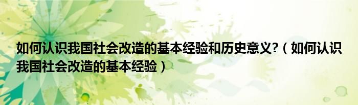 如何认识我国社会改造的基本经验和历史意义?(如何认识我国社会改造的基本经验)