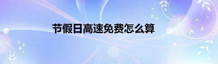 节假日高速免费怎么算