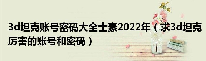 3d坦克账号密码大全士豪2022年(求3d坦克厉害的账号和密码)